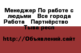 Менеджер По работе с людьми - Все города Работа » Партнёрство   . Тыва респ.